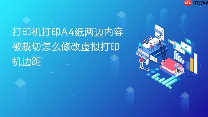 打印机打印a4纸两边内容被裁切怎么修改虚拟打印机边距