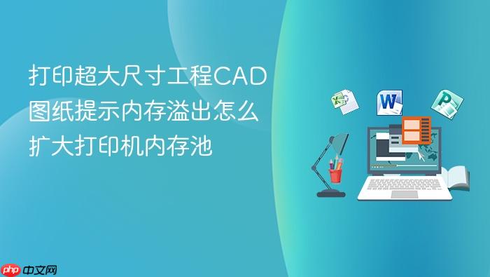 打印超大尺寸工程cad图纸提示内存溢出怎么扩大打印机内存池