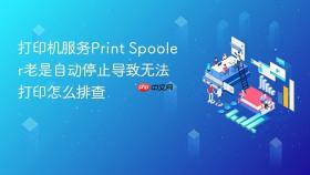 打印机服务print spooler老是自动停止导致无法打印怎么排查