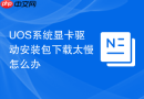 uos系统显卡驱动安装包下载太慢怎么办