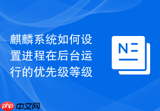 麒麟系统如何设置进程在后台运行的优先级等级