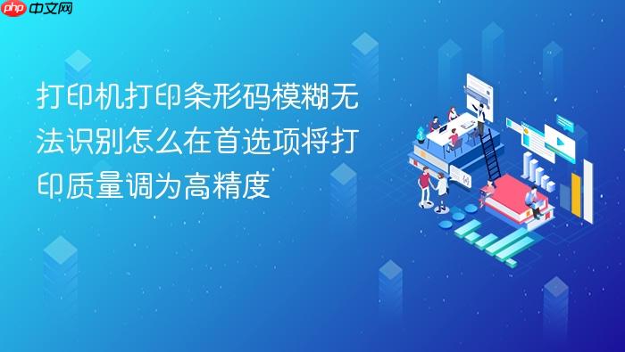 打印机打印条形码模糊无法识别怎么在首选项将打印质量调为高精度