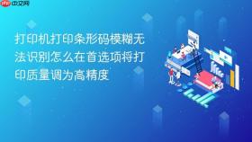 打印机打印条形码模糊无法识别怎么在首选项将打印质量调为高精度