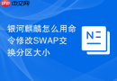 银河麒麟怎么用命令修改swap交换分区大小