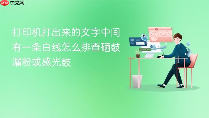 打印机打出来的文字中间有一条白线怎么排查硒鼓漏粉或感光鼓