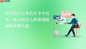 打印机打出来的文字中间有一条白线怎么排查硒鼓漏粉或感光鼓