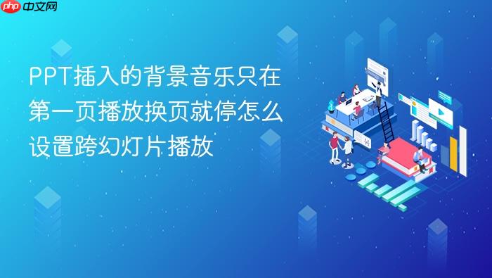 ppt插入的背景音乐只在第一页播放换页就停怎么设置跨幻灯片播放