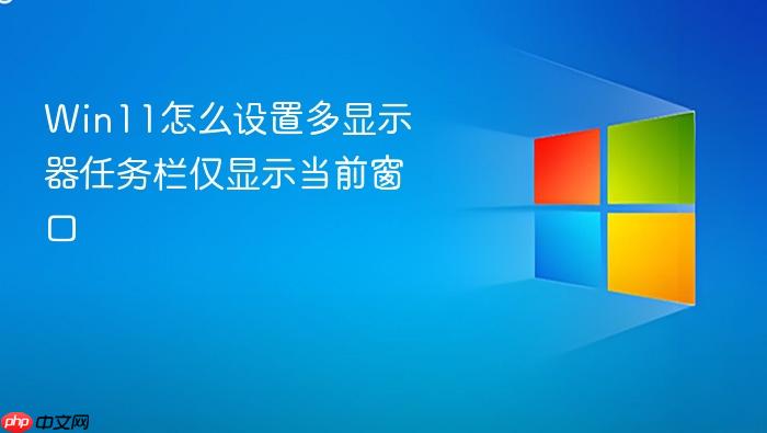 win11怎么设置多显示器任务栏仅显示当前窗口