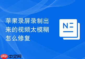 苹果录屏录制出来的视频太模糊怎么修复