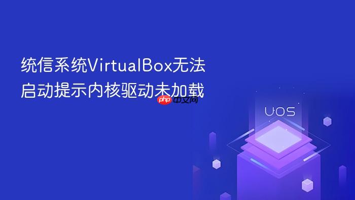 统信系统virtualbox无法启动提示内核驱动未加载