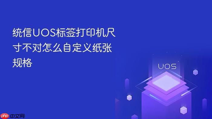 统信uos标签打印机尺寸不对怎么自定义纸张规格