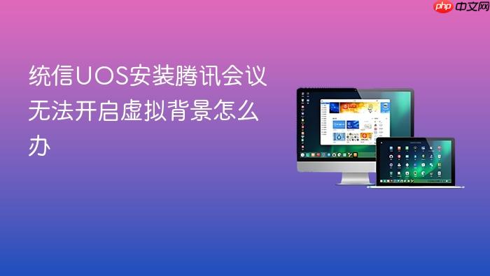 统信uos安装腾讯会议无法开启虚拟背景怎么办