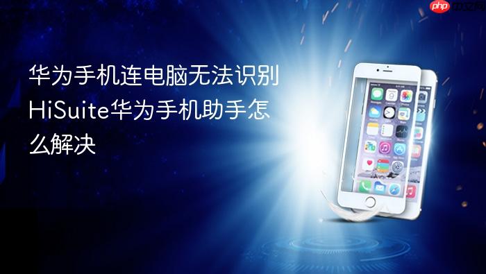 华为手机连电脑无法识别hisuite华为手机助手怎么解决