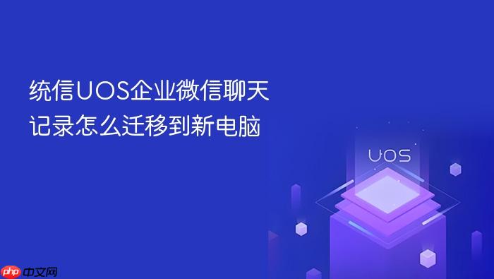 统信uos企业微信聊天记录怎么迁移到新电脑