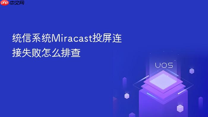 统信系统miracast投屏连接失败怎么排查