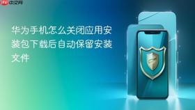 华为手机怎么关闭应用安装包下载后自动保留安装文件