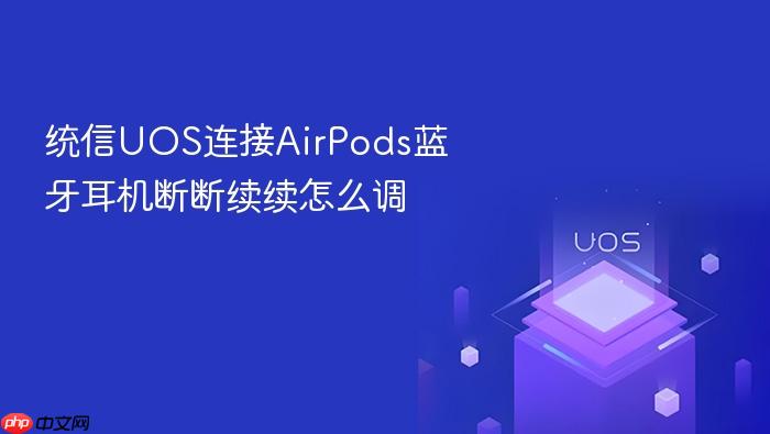 统信uos连接airpods蓝牙耳机断断续续怎么调