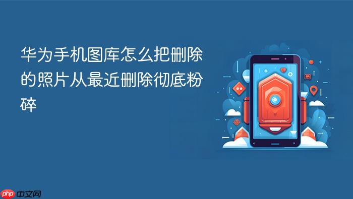 华为手机图库怎么把删除的照片从最近删除彻底粉碎