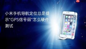 小米手机导航定位总是提示“GPS信号弱”怎么硬件测试