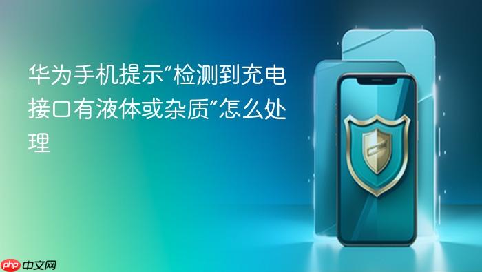 华为手机提示“检测到充电接口有液体或杂质”怎么处理