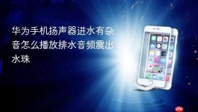 华为手机扬声器进水有杂音怎么播放排水音频震出水珠