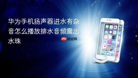华为手机扬声器进水有杂音怎么播放排水音频震出水珠