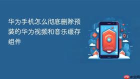 华为手机怎么彻底删除预装的华为视频和音乐缓存组件