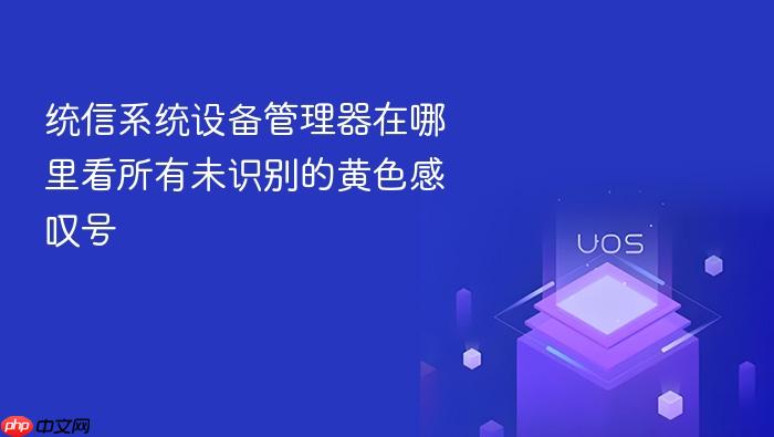 统信系统设备管理器在哪里看所有未识别的黄色感叹号