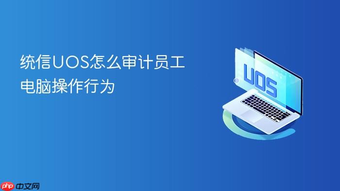 统信uos怎么审计员工电脑操作行为