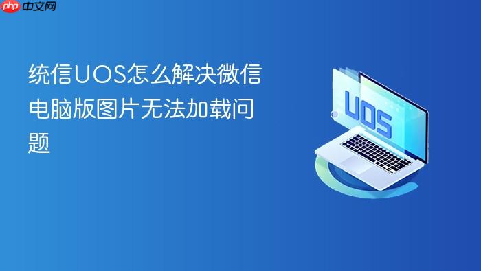 统信uos怎么解决微信电脑版图片无法加载问题