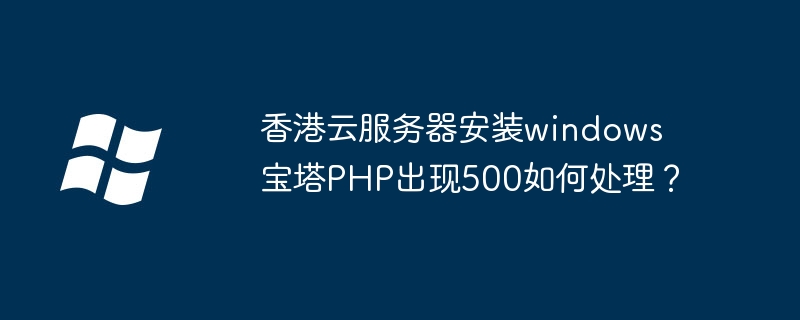 香港云服务器安装windows宝塔PHP出现500如何处理?