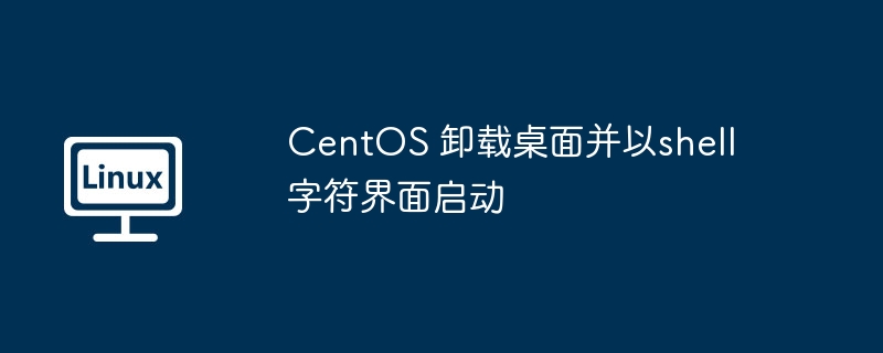 centos 卸载桌面并以shell 字符界面启动