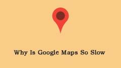 Why Is Google Maps So Slow? How to Fix the Annoying Issue?