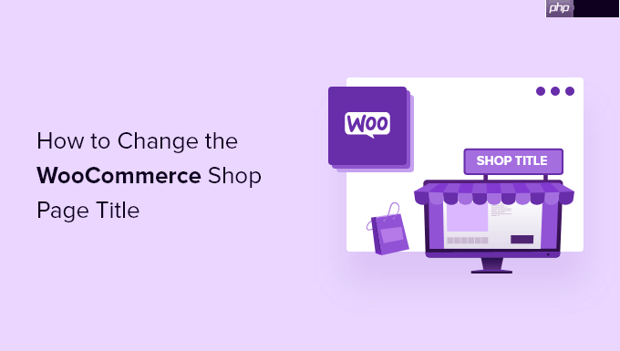 如何更改 WooCommerce 商店页面标题（快速且简单）-小浪学习网