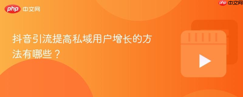 抖音引流提高私域用户增长的方法有哪些？
