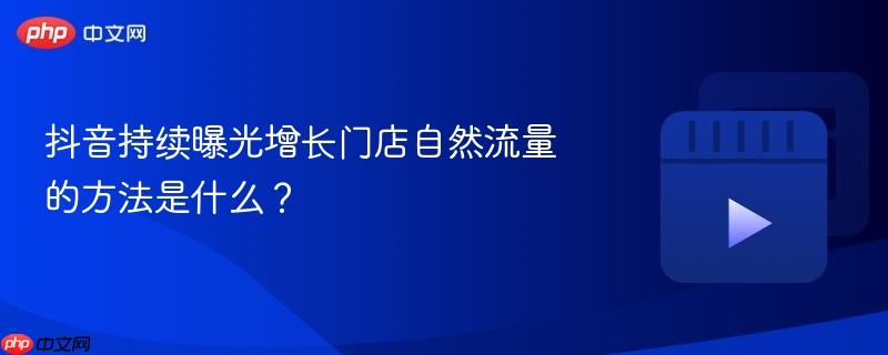 抖音持续曝光增长门店自然流量的方法是什么？