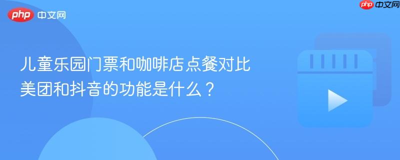 儿童乐园门票和咖啡店点餐对比美团和抖音的功能是什么？