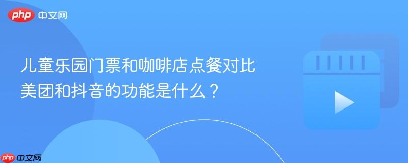 儿童乐园门票和咖啡店点餐对比美团和抖音的功能是什么？