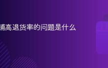 抖音店铺高退货率的问题是什么?