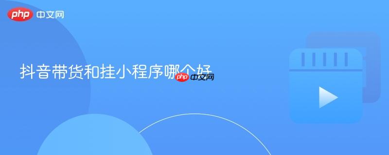 抖音带货和挂小程序哪个好