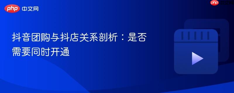 抖音團購與抖店關(guān)系剖析：是否需要同時開通