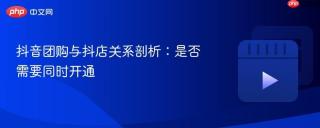 抖音团购与抖店关系剖析：是否需要同时开通
