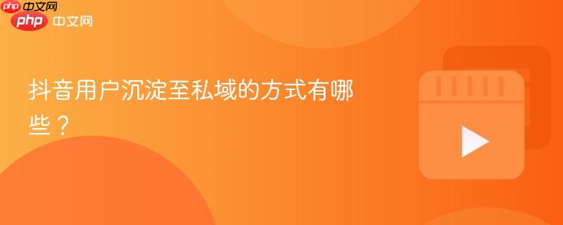 抖音用户沉淀至私域的方式有哪些？