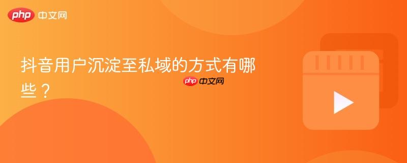 抖音用户沉淀至私域的方式有哪些?