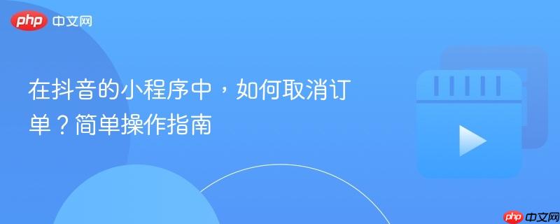 在抖音的小程序中,如何取消订单?简单操作指南