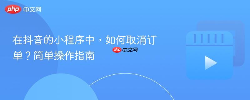 在抖音的小程序中，如何取消订单？简单操作指南