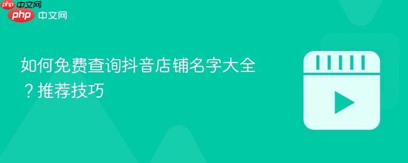 如何免费查询抖音店铺名字大全？推荐技巧