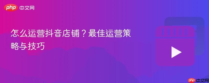 怎么运营抖音店铺?最佳运营策略与技巧
