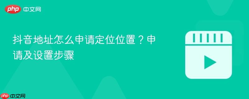 抖音地址怎么申请定位位置？申请及设置步骤