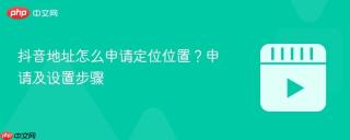 抖音地址怎么申请定位位置？申请及设置步骤